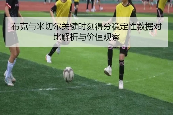 布克与米切尔关键时刻得分稳定性数据对比解析与价值观察