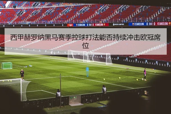 西甲赫罗纳黑马赛季控球打法能否持续冲击欧冠席位