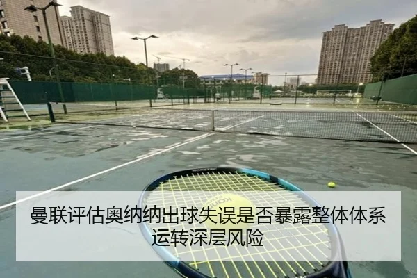 曼联评估奥纳纳出球失误是否暴露整体体系运转深层风险